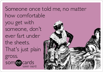 Someone once told me, no matter
how comfortable
you get with
someone, don't
ever fart under
the sheets.
That's just plain
gross.