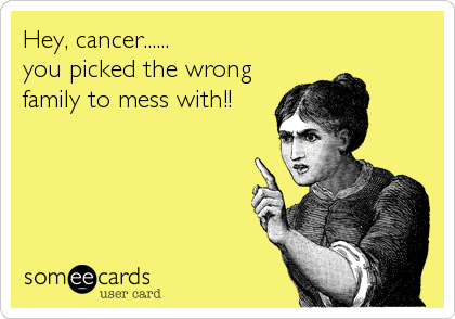 Hey, cancer...... 
you picked the wrong
family to mess with!!