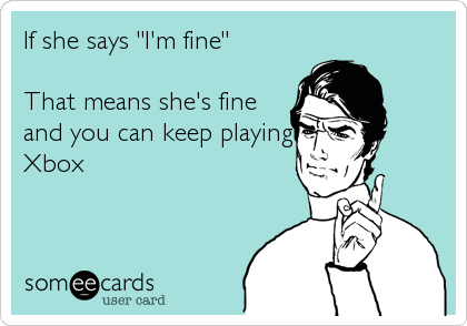 If she says "I'm fine"

That means she's fine
and you can keep playing
Xbox