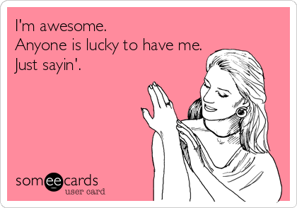I'm awesome. 
Anyone is lucky to have me.
Just sayin'.