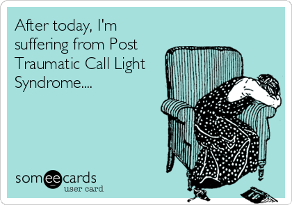 After today, I'm
suffering from Post
Traumatic Call Light
Syndrome....