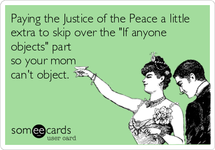 Paying the Justice of the Peace a little
extra to skip over the "If anyone
objects" part
so your mom
can't object.