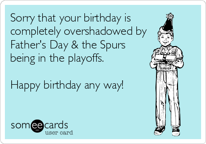 Sorry that your birthday is
completely overshadowed by
Father's Day & the Spurs
being in the playoffs. 

Happy birthday any way!