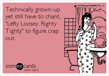 Technically grown-up,
yet still have to chant,
"Lefty Loosey, Righty
Tighty" to figure crap
out.