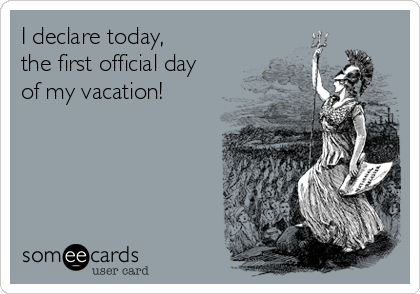 I declare today, 
the first official day
of my vacation!