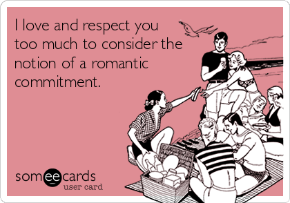 I love and respect you 
too much to consider the
notion of a romantic
commitment.