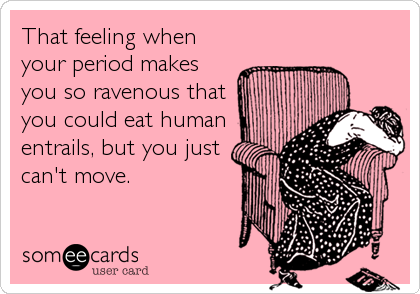 That feeling when
your period makes
you so ravenous that
you could eat human
entrails, but you just
can't move.