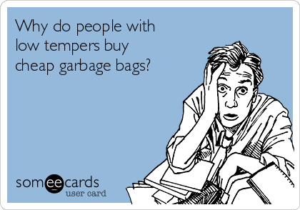 Why do people with         
low tempers buy              
cheap garbage bags?