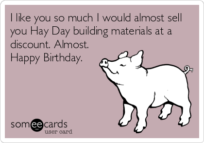 I like you so much I would almost sell
you Hay Day building materials at a
discount. Almost. 
Happy Birthday.