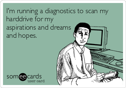 I'm running a diagnostics to scan my
harddrive for my
aspirations and dreams
and hopes.