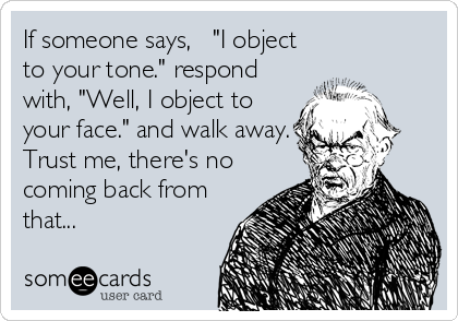 If someone says,   "I object
to your tone." respond
with, "Well, I object to  
your face." and walk away.
Trust me, there's no
coming back from
that...