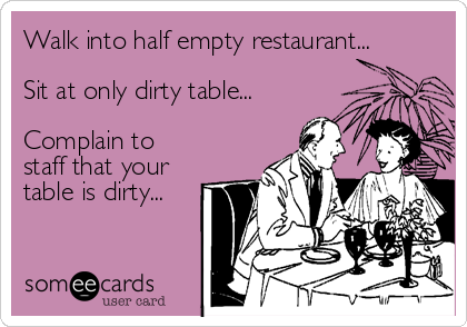 Walk into half empty restaurant...

Sit at only dirty table...

Complain to
staff that your
table is dirty...