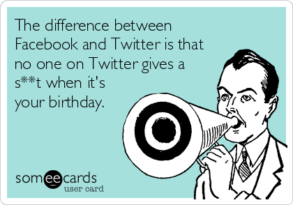 The difference between
Facebook and Twitter is that
no one on Twitter gives a
s**t when it's
your birthday.