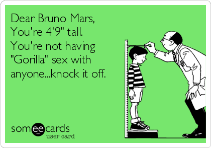 Dear Bruno Mars,
You're 4'9" tall.
You're not having
"Gorilla" sex with
anyone...knock it off.