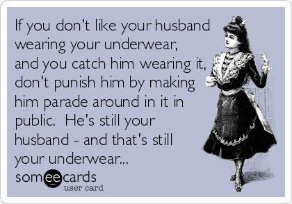 If you don't like your husband 
wearing your underwear,
and you catch him wearing it,
don't punish him by making
him parade around in it in
public.  He's still your
husband - and that's still
your underwear...