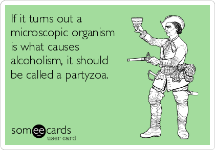 If it turns out a
microscopic organism
is what causes 
alcoholism, it should 
be called a partyzoa.