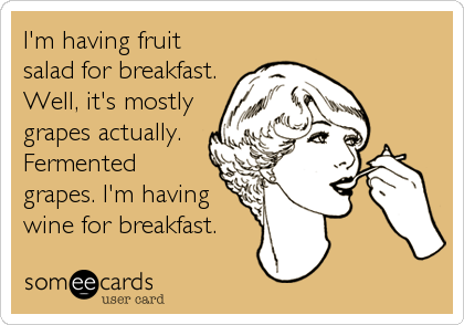 I'm having fruit
salad for breakfast.
Well, it's mostly
grapes actually.
Fermented 
grapes. I'm having
wine for breakfast.