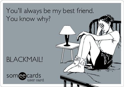 You'll always be my best friend.
You know why?




BLACKMAIL!