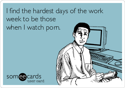 I find the hardest days of the work
week to be those
when I watch porn.