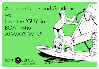 And here Ladies and Gentlemen
we
have the 'GUY' in a
BOAT who 
ALWAYS WINS!