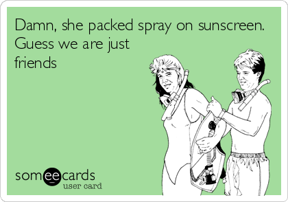 Damn, she packed spray on sunscreen.
Guess we are just
friends