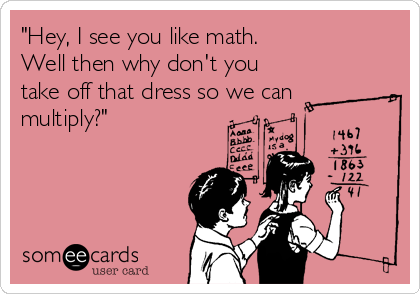 "Hey, I see you like math. 
Well then why don't you
take off that dress so we can
multiply?"