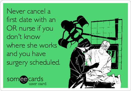 Never cancel a
first date with an
OR nurse if you
don't know
where she works
and you have
surgery scheduled.