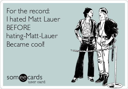 For the record:
I hated Matt Lauer 
BEFORE 
hating-Matt-Lauer 
Became cool!