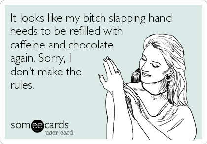 It looks like my bitch slapping hand
needs to be refilled with
caffeine and chocolate
again. Sorry, I
don't make the
rules.