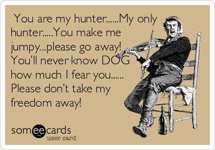 ?You are my hunter......My only
hunter.....You make me
jumpy...please go away!
You’ll never know DOG
how much I fear you......
Please don’t take my
freedom away! ?