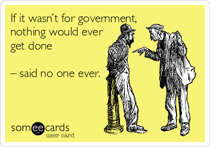 If it wasn’t for government,
nothing would ever
get done 

– said no one ever.