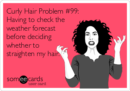 Curly Hair Problem #99:
Having to check the
weather forecast
before deciding
whether to 
straighten my hair.