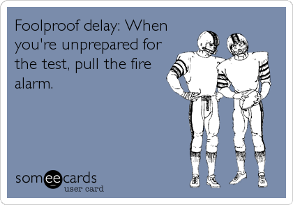 Foolproof delay: When
you're unprepared for
the test, pull the fire
alarm.
