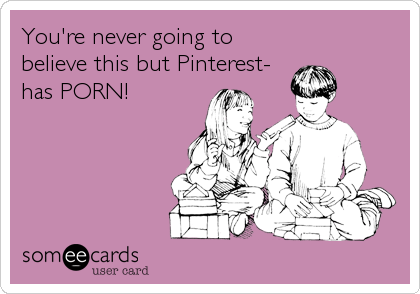You're never going to
believe this but Pinterest-
has PORN!