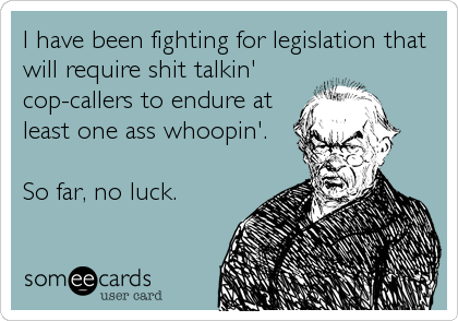 I have been fighting for legislation that
will require shit talkin'
cop-callers to endure at
least one ass whoopin'.

So far, no luck.