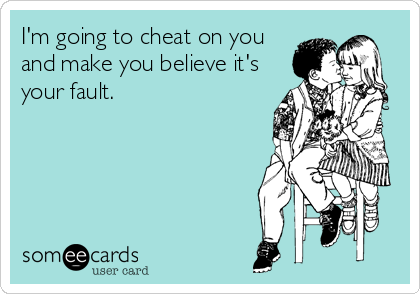 I'm going to cheat on you
and make you believe it's
your fault.