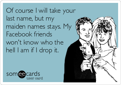 Of course I will take your
last name, but my
maiden names stays. My
Facebook friends
won't know who the
hell I am if I drop it.