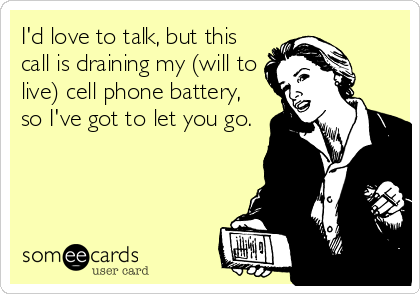 I'd love to talk, but this
call is draining my (will to
live) cell phone battery,
so I've got to let you go.