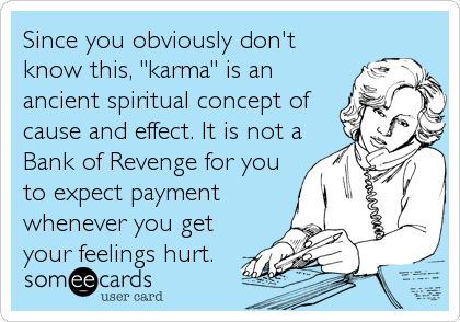 Since you obviously don't
know this, "karma" is an
ancient spiritual concept of
cause and effect. It is not a
Bank of Revenge for you
to expec