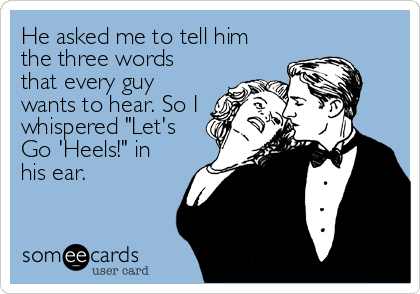 He asked me to tell him
the three words
that every guy
wants to hear. So I
whispered "Let's
Go 'Heels!" in
his ear.