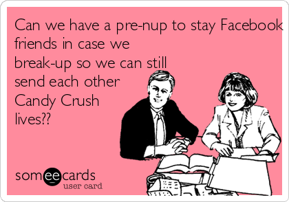 Can we have a pre-nup to stay Facebook 
friends in case we
break-up so we can still 
send each other
Candy Crush
lives??