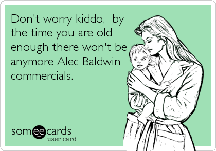 Don't worry kiddo,  by
the time you are old
enough there won't be
anymore Alec Baldwin
commercials.