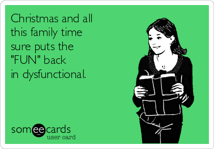 Christmas and all
this family time
sure puts the 
"FUN" back
in dysfunctional.
