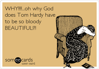 WHY!!!!...oh why God
does Tom Hardy have
to be so bloody
BEAUTIFUL!?!