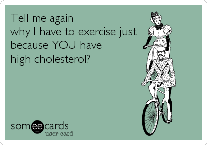 Tell me again 
why I have to exercise just 
because YOU have 
high cholesterol?