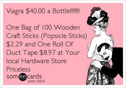 Viagra $40.00 a Bottle!!!!!!!!

One Bag of 100 Wooden
Craft Sticks (Popsicle Sticks)
$2.29 and One Roll Of
Duct Tape $8.97 at Your
loca