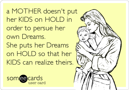 a MOTHER doesn't put
her KIDS on HOLD in
order to persue her
own Dreams.
She puts her Dreams
on HOLD so that her
KIDS can realize theirs.