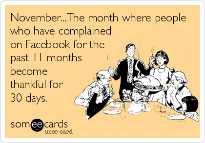 November...The month where people
who have complained
on Facebook for the
past 11 months
become
thankful for
30 days.