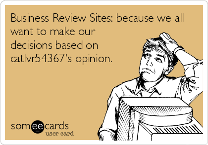 Business Review Sites: because we all
want to make our
decisions based on
catlvr54367's opinion.