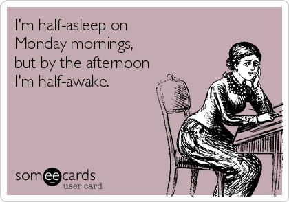 I'm half-asleep on 
Monday mornings, 
but by the afternoon
I'm half-awake.